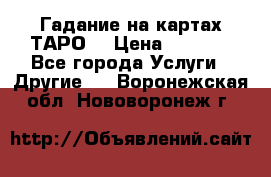 Гадание на картах ТАРО. › Цена ­ 1 000 - Все города Услуги » Другие   . Воронежская обл.,Нововоронеж г.